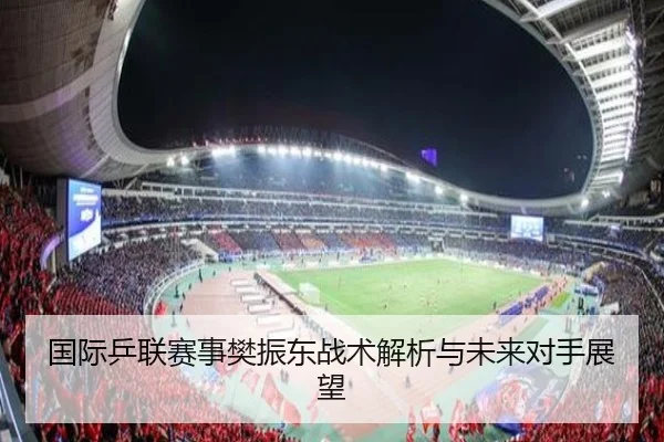 国际乒联赛事樊振东战术解析与未来对手展望
